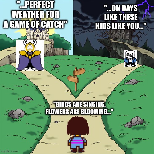 literally every undertale playthrough | "...PERFECT WEATHER FOR A GAME OF CATCH"; "...ON DAYS LIKE THESE KIDS LIKE YOU..."; "BIRDS ARE SINGING, FLOWERS ARE BLOOMING..." | image tagged in two castles,undertale,sans,sans undertale,undertale sans,asgore | made w/ Imgflip meme maker