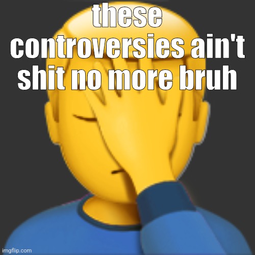 please take a shower immediately | these controversies ain't shit no more bruh | image tagged in man facepalming emoji | made w/ Imgflip meme maker