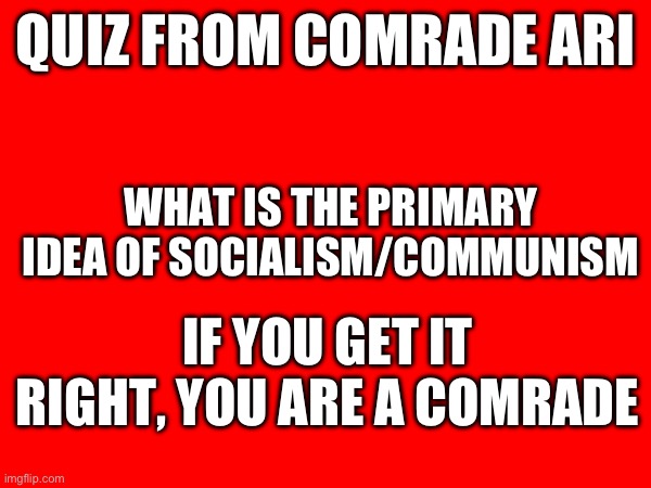 QUIZ FROM COMRADE ARI; WHAT IS THE PRIMARY IDEA OF SOCIALISM/COMMUNISM; IF YOU GET IT RIGHT, YOU ARE A COMRADE | made w/ Imgflip meme maker