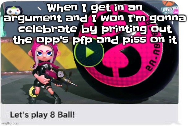 Dissing and disrespecting yo enemies is key | When I get in an argument and I won I'm gonna celebrate by printing out the opp's pfp and piss on it | image tagged in let's play 8 ball | made w/ Imgflip meme maker