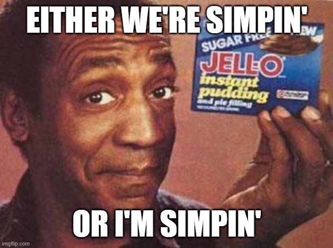 bill cosby simping | EITHER WE'RE SIMPIN'; OR I'M SIMPIN' | image tagged in bill cosby jello-ous | made w/ Imgflip meme maker
