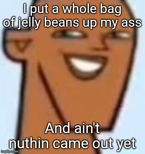 justin | I put a whole bag of jelly beans up my ass; And ain't nuthin came out yet | image tagged in justin | made w/ Imgflip meme maker