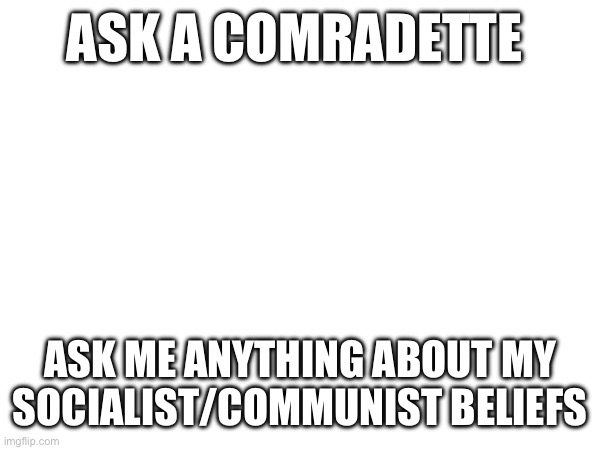 ASK A COMRADETTE; ASK ME ANYTHING ABOUT MY SOCIALIST/COMMUNIST BELIEFS | made w/ Imgflip meme maker