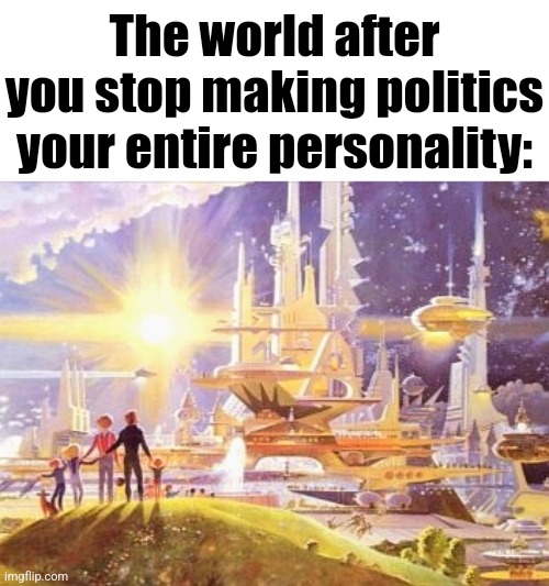 imagine | The world after you stop making politics your entire personality: | image tagged in the world if | made w/ Imgflip meme maker