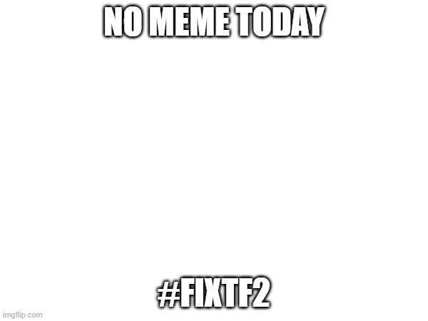 Save tf2 | NO MEME TODAY; #FIXTF2 | image tagged in save tf2 | made w/ Imgflip meme maker