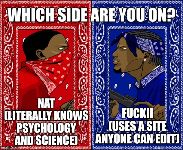 WHICH SIDE ARE YOU ON? | NAT (LITERALLY KNOWS PSYCHOLOGY AND SCIENCE); FU​CKII (USES A SITE ANYONE CAN EDIT) | image tagged in which side are you on | made w/ Imgflip meme maker