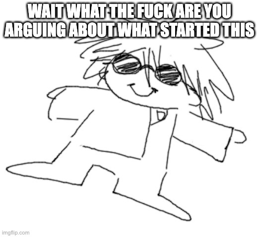 i neede to know | WAIT WHAT THE FUCK ARE YOU ARGUING ABOUT WHAT STARTED THIS | made w/ Imgflip meme maker