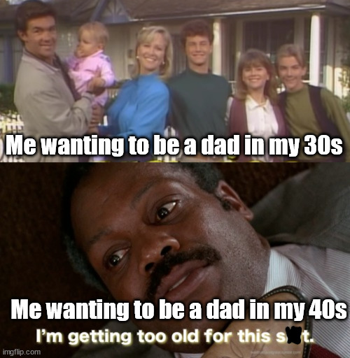 being a dad | Me wanting to be a dad in my 30s; Me wanting to be a dad in my 40s | image tagged in dad joke,old,old joke | made w/ Imgflip meme maker