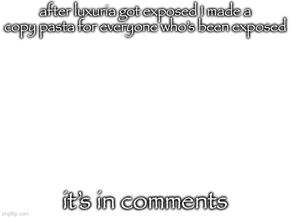 after luxuria got exposed I made a copy pasta for everyone who’s been exposed; it’s in comments | made w/ Imgflip meme maker