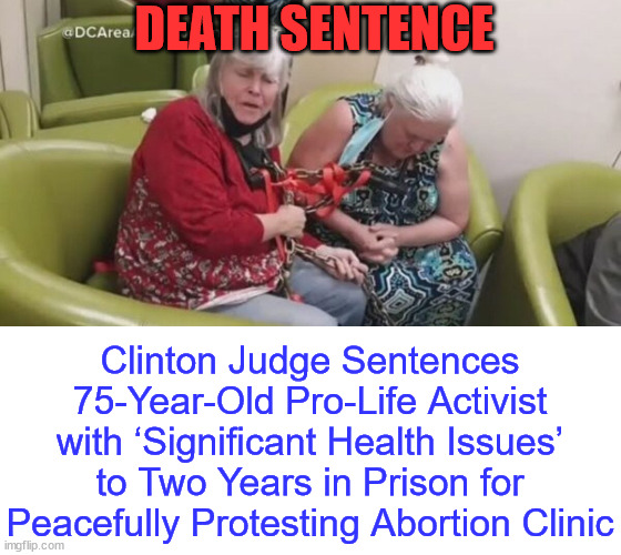 democrat's America... | DEATH SENTENCE; Clinton Judge Sentences 75-Year-Old Pro-Life Activist with ‘Significant Health Issues’ to Two Years in Prison for Peacefully Protesting Abortion Clinic | image tagged in corrupt,biden,doj,gives granny death sentence | made w/ Imgflip meme maker