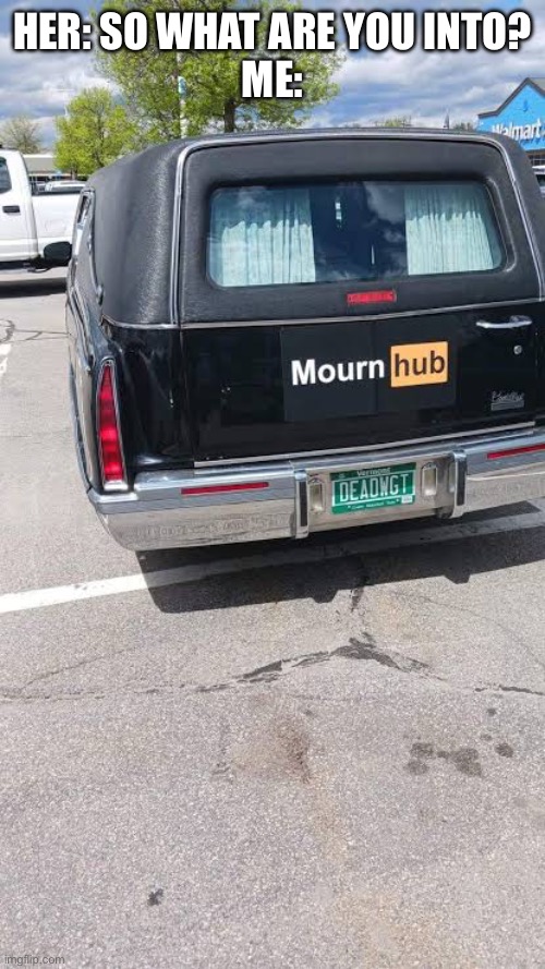 Shaggin wagon | HER: SO WHAT ARE YOU INTO?
ME: | image tagged in hearse,funeral,fuck,the hub | made w/ Imgflip meme maker