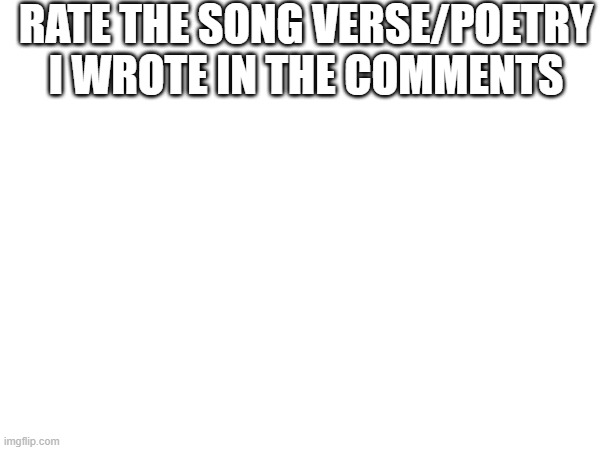 RATE THE SONG VERSE/POETRY I WROTE IN THE COMMENTS | made w/ Imgflip meme maker