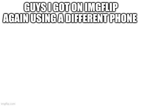 Blank White Template | GUYS I GOT ON IMGFLIP AGAIN USING A DIFFERENT PHONE | image tagged in blank white template | made w/ Imgflip meme maker