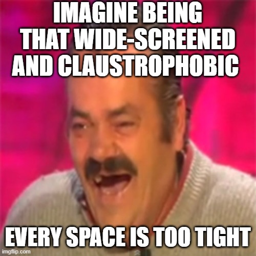 Laughing Mexican | IMAGINE BEING THAT WIDE-SCREENED AND CLAUSTROPHOBIC EVERY SPACE IS TOO TIGHT | image tagged in laughing mexican | made w/ Imgflip meme maker