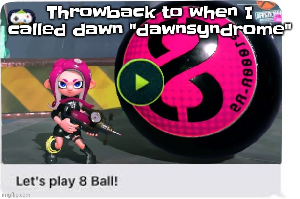 Hello dawnsyndrome. | Throwback to when I called dawn "dawnsyndrome" | image tagged in let's play 8 ball | made w/ Imgflip meme maker