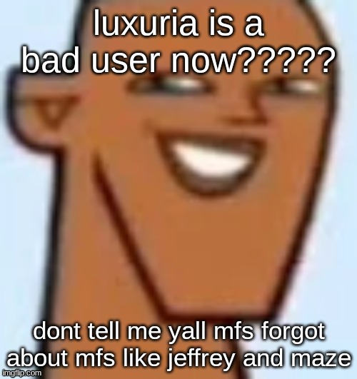 justin | luxuria is a bad user now????? dont tell me yall mfs forgot about mfs like jeffrey and maze | image tagged in justin | made w/ Imgflip meme maker