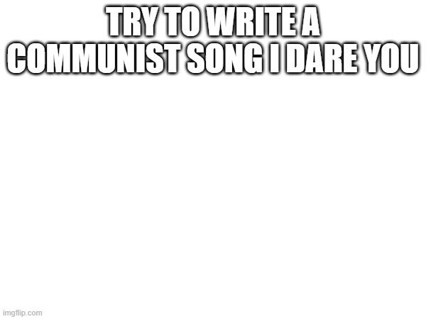 TRY TO WRITE A COMMUNIST SONG I DARE YOU | made w/ Imgflip meme maker