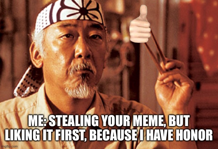 Mr Miyagi | ME: STEALING YOUR MEME, BUT LIKING IT FIRST, BECAUSE I HAVE HONOR | image tagged in mr miyagi | made w/ Imgflip meme maker