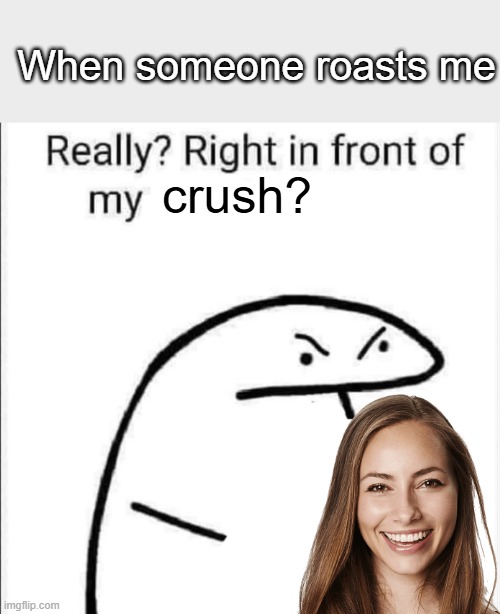 Really, right in front of my | When someone roasts me; crush? | image tagged in really right in front of my | made w/ Imgflip meme maker