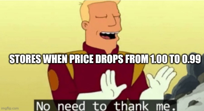 Do they think that's h0w marketing works? | STORES WHEN PRICE DROPS FROM 1.00 TO 0.99 | image tagged in no need to thank me | made w/ Imgflip meme maker