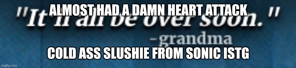 dies casually | ALMOST HAD A DAMN HEART ATTACK; COLD ASS SLUSHIE FROM SONIC ISTG | image tagged in it'll all be over soon - grandma | made w/ Imgflip meme maker