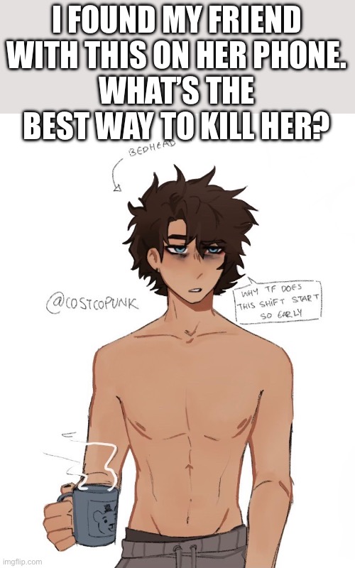 please give suggestions :3 | I FOUND MY FRIEND WITH THIS ON HER PHONE.
WHAT’S THE BEST WAY TO KILL HER? | image tagged in fnaf,im about to commit manslaughter | made w/ Imgflip meme maker