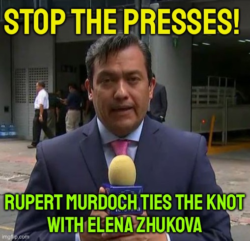 Stop The Presses! | STOP THE PRESSES! RUPERT MURDOCH TIES THE KNOT
WITH ELENA ZHUKOVA | image tagged in reportero televisa,funny memes,msm,biased media,mainstream media,breaking news | made w/ Imgflip meme maker