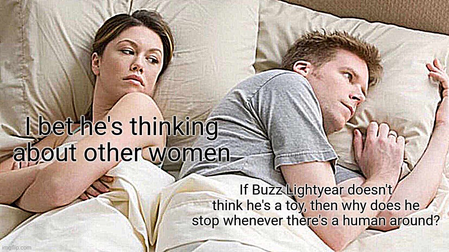 I Bet He's Thinking About Other Women Meme | I bet he's thinking about other women; If Buzz Lightyear doesn't think he's a toy, then why does he stop whenever there's a human around? | image tagged in memes,i bet he's thinking about other women | made w/ Imgflip meme maker