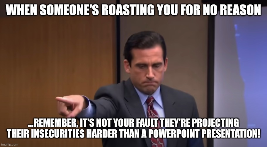 Powerpoint | WHEN SOMEONE'S ROASTING YOU FOR NO REASON; ...REMEMBER, IT'S NOT YOUR FAULT THEY'RE PROJECTING THEIR INSECURITIES HARDER THAN A POWERPOINT PRESENTATION! | image tagged in powerpoint | made w/ Imgflip meme maker