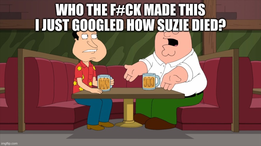 Who starts a conversation like that | WHO THE F#CK MADE THIS I JUST GOOGLED HOW SUZIE DIED? | image tagged in who starts a conversation like that | made w/ Imgflip meme maker