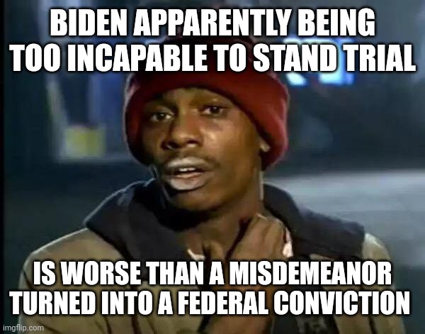 Guy who lost a show trial Vs leader whose mentally unsound to go to court... | BIDEN APPARENTLY BEING TOO INCAPABLE TO STAND TRIAL; IS WORSE THAN A MISDEMEANOR TURNED INTO A FEDERAL CONVICTION | image tagged in memes,y'all got any more of that | made w/ Imgflip meme maker