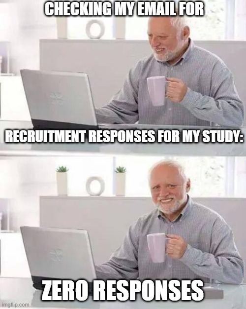 Participant Recruitment | CHECKING MY EMAIL FOR; RECRUITMENT RESPONSES FOR MY STUDY:; ZERO RESPONSES | image tagged in memes,hide the pain harold,phd,grad school | made w/ Imgflip meme maker