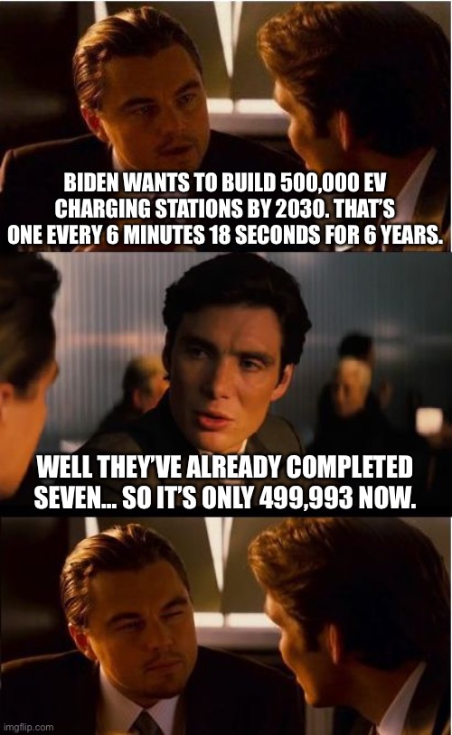 Inception Meme | BIDEN WANTS TO BUILD 500,000 EV CHARGING STATIONS BY 2030. THAT’S ONE EVERY 6 MINUTES 18 SECONDS FOR 6 YEARS. WELL THEY’VE ALREADY COMPLETED SEVEN… SO IT’S ONLY 499,993 NOW. | image tagged in memes,inception | made w/ Imgflip meme maker