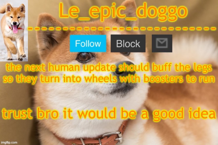 epic doggo's temp back in old fashion | the next human update should buff the legs so they turn into wheels with boosters to run; trust bro it would be a good idea | image tagged in epic doggo's temp back in old fashion | made w/ Imgflip meme maker