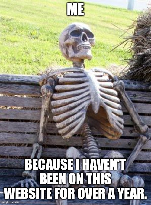 I'm not super popular, but.... | ME; BECAUSE I HAVEN'T BEEN ON THIS WEBSITE FOR OVER A YEAR. | image tagged in memes,waiting skeleton | made w/ Imgflip meme maker