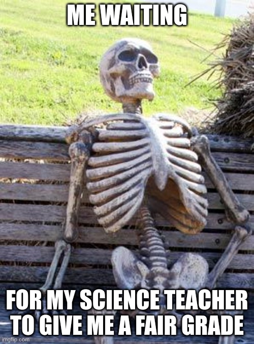 plz passing grade? | ME WAITING; FOR MY SCIENCE TEACHER TO GIVE ME A FAIR GRADE | image tagged in memes,waiting skeleton | made w/ Imgflip meme maker