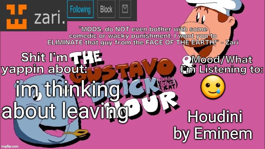 zari's Gustavo and Brick Hour temp (thanks TMC!) | 🥲; im thinking about leaving; Houdini by Eminem | image tagged in zari's gustavo and brick hour temp thanks tmc | made w/ Imgflip meme maker