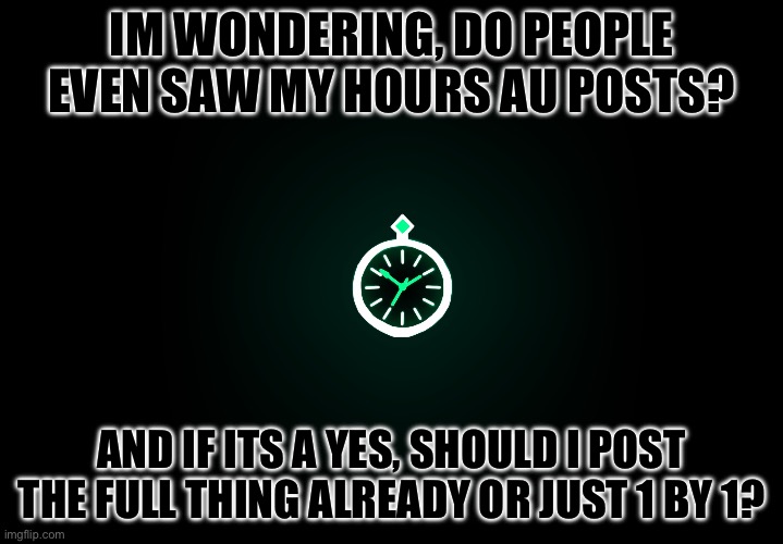 Clock asdfghksjfkejd- | IM WONDERING, DO PEOPLE EVEN SAW MY HOURS AU POSTS? AND IF ITS A YES, SHOULD I POST THE FULL THING ALREADY OR JUST 1 BY 1? | made w/ Imgflip meme maker