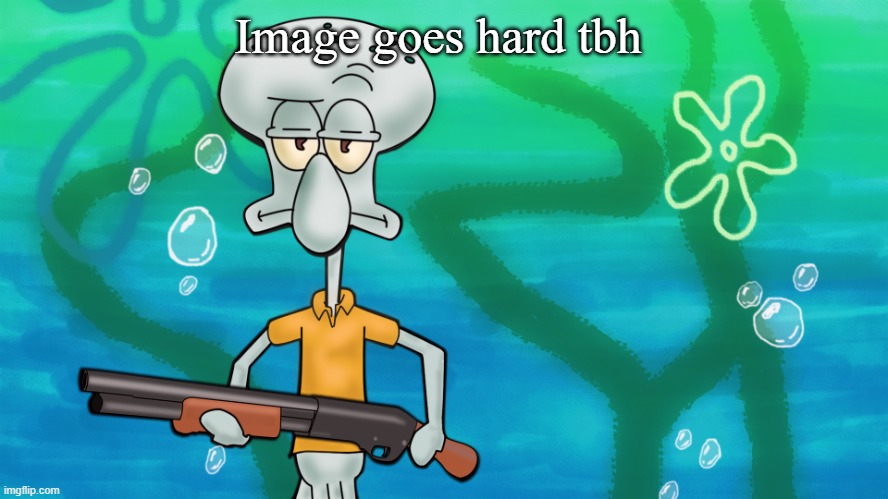 squidward with shotgun | Image goes hard tbh | image tagged in squidward with shotgun | made w/ Imgflip meme maker