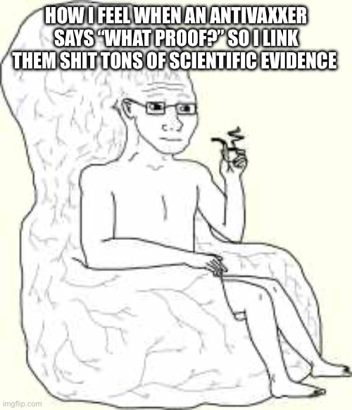 Some people are so fvkin brain dead | HOW I FEEL WHEN AN ANTIVAXXER SAYS “WHAT PROOF?” SO I LINK THEM SHIT TONS OF SCIENTIFIC EVIDENCE | image tagged in big brain wojak | made w/ Imgflip meme maker