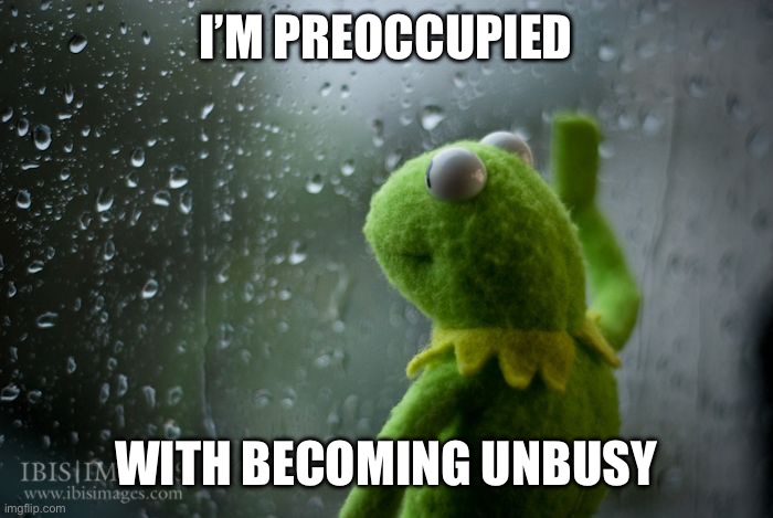 kermit window | I’M PREOCCUPIED; WITH BECOMING UNBUSY | image tagged in kermit window | made w/ Imgflip meme maker