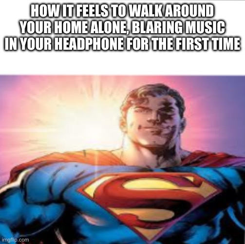 Doing it rn | HOW IT FEELS TO WALK AROUND YOUR HOME ALONE, BLARING MUSIC IN YOUR HEADPHONE FOR THE FIRST TIME | image tagged in superman starman meme | made w/ Imgflip meme maker
