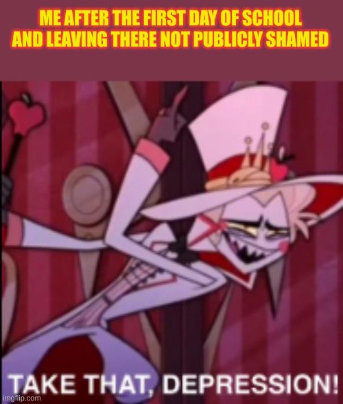 take that depression | ME AFTER THE FIRST DAY OF SCHOOL AND LEAVING THERE NOT PUBLICLY SHAMED | image tagged in hazbin hotel,funny | made w/ Imgflip meme maker