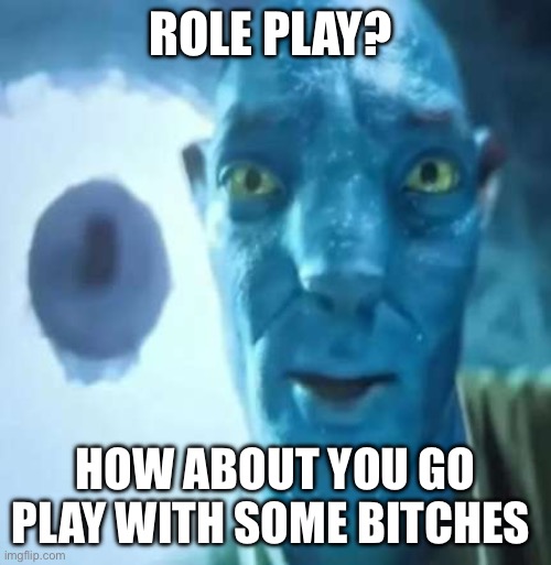 stupid blue man face meme | ROLE PLAY? HOW ABOUT YOU GO PLAY WITH SOME BITCHES | image tagged in stupid blue man face meme | made w/ Imgflip meme maker