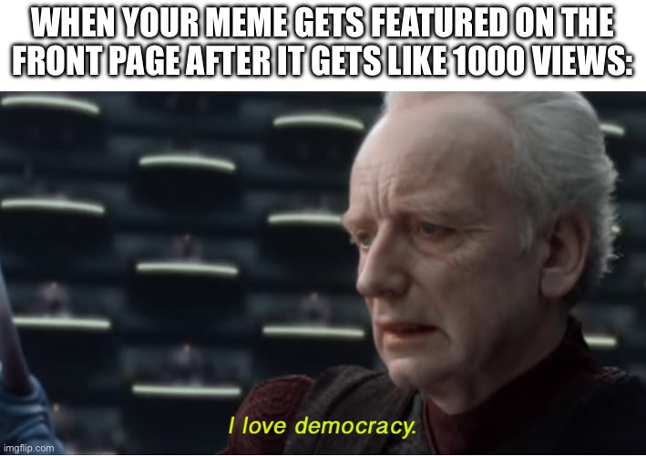 Everyone who’s made a front page meme knows | WHEN YOUR MEME GETS FEATURED ON THE FRONT PAGE AFTER IT GETS LIKE 1000 VIEWS: | image tagged in i love democracy,funny,memes | made w/ Imgflip meme maker