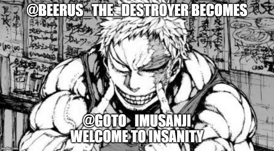 New User | @BEERUS_THE_DESTROYER BECOMES; @GOTO_IMUSANJI
WELCOME TO INSANITY | made w/ Imgflip meme maker