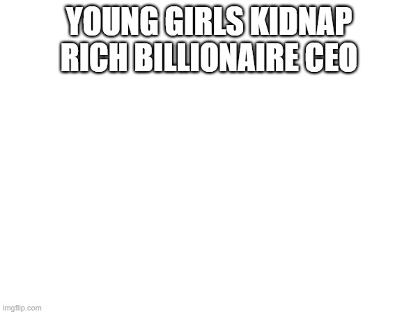 YOUNG GIRLS KIDNAP RICH BILLIONAIRE CEO | made w/ Imgflip meme maker