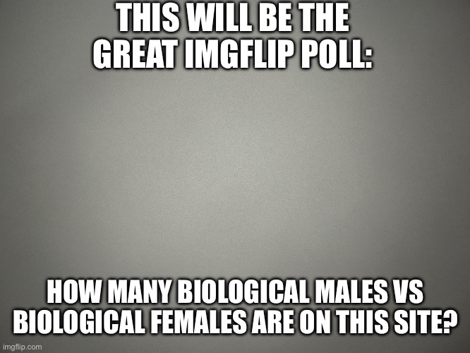 Please comment “male” or “female” | THIS WILL BE THE GREAT IMGFLIP POLL:; HOW MANY BIOLOGICAL MALES VS BIOLOGICAL FEMALES ARE ON THIS SITE? | image tagged in polls,can we get this to the front page,please | made w/ Imgflip meme maker