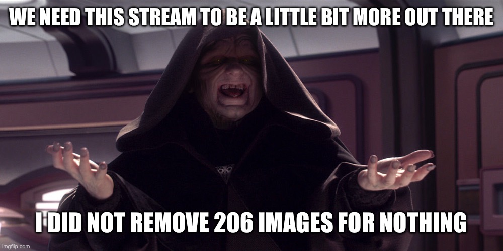 Darth Sidious Shrug | WE NEED THIS STREAM TO BE A LITTLE BIT MORE OUT THERE; I DID NOT REMOVE 206 IMAGES FOR NOTHING | image tagged in darth sidious shrug | made w/ Imgflip meme maker