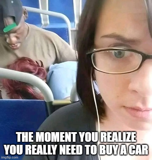 Ah Public Transit | THE MOMENT YOU REALIZE YOU REALLY NEED TO BUY A CAR | image tagged in sex jokes | made w/ Imgflip meme maker